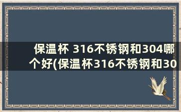 保温杯 316不锈钢和304哪个好(保温杯316不锈钢和304的区别多少钱)